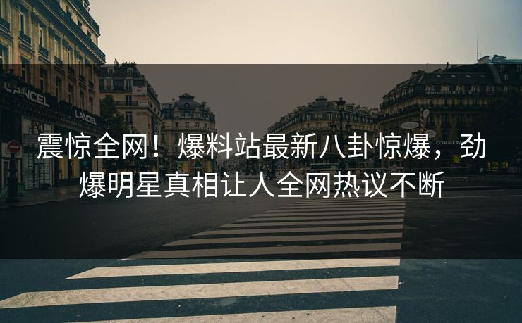 震惊全网！爆料站最新八卦惊爆，劲爆明星真相让人全网热议不断