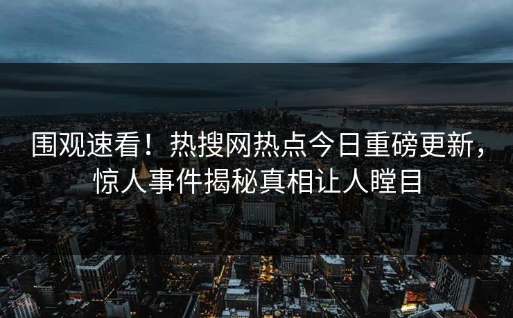 围观速看！热搜网热点今日重磅更新，惊人事件揭秘真相让人瞠目