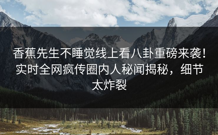 香蕉先生不睡觉线上看八卦重磅来袭！实时全网疯传圈内人秘闻揭秘，细节太炸裂