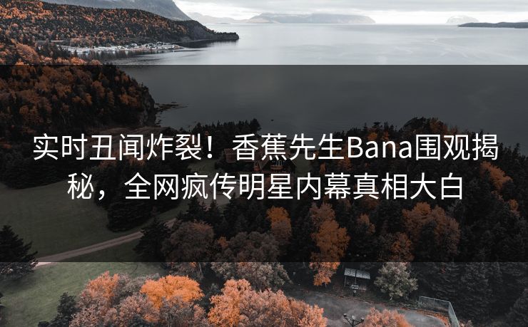 实时丑闻炸裂！香蕉先生Bana围观揭秘，全网疯传明星内幕真相大白