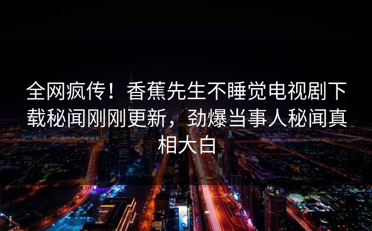 全网疯传！香蕉先生不睡觉电视剧下载秘闻刚刚更新，劲爆当事人秘闻真相大白