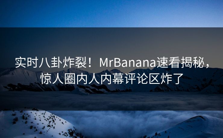 实时八卦炸裂！MrBanana速看揭秘，惊人圈内人内幕评论区炸了