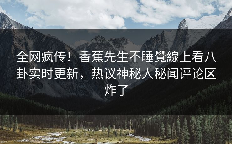 全网疯传！香蕉先生不睡覺線上看八卦实时更新，热议神秘人秘闻评论区炸了