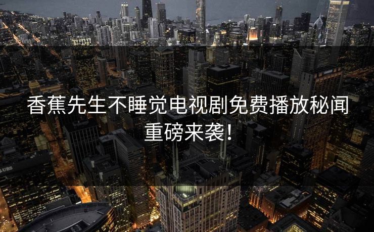 香蕉先生不睡觉电视剧免费播放秘闻重磅来袭！