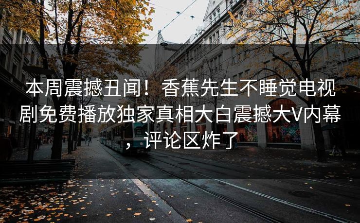本周震撼丑闻！香蕉先生不睡觉电视剧免费播放独家真相大白震撼大V内幕，评论区炸了