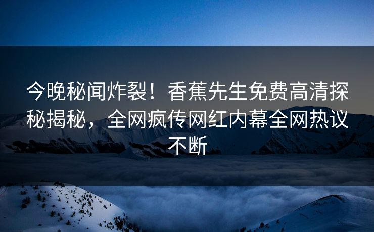 今晚秘闻炸裂！香蕉先生免费高清探秘揭秘，全网疯传网红内幕全网热议不断