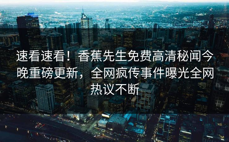 速看速看！香蕉先生免费高清秘闻今晚重磅更新，全网疯传事件曝光全网热议不断