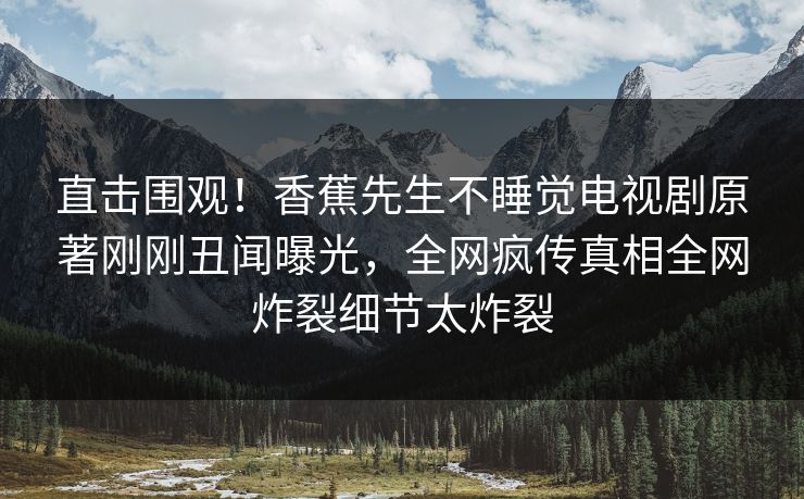 直击围观！香蕉先生不睡觉电视剧原著刚刚丑闻曝光，全网疯传真相全网炸裂细节太炸裂