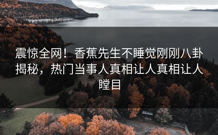 震惊全网！香蕉先生不睡觉刚刚八卦揭秘，热门当事人真相让人真相让人瞠目