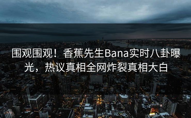 围观围观！香蕉先生Bana实时八卦曝光，热议真相全网炸裂真相大白