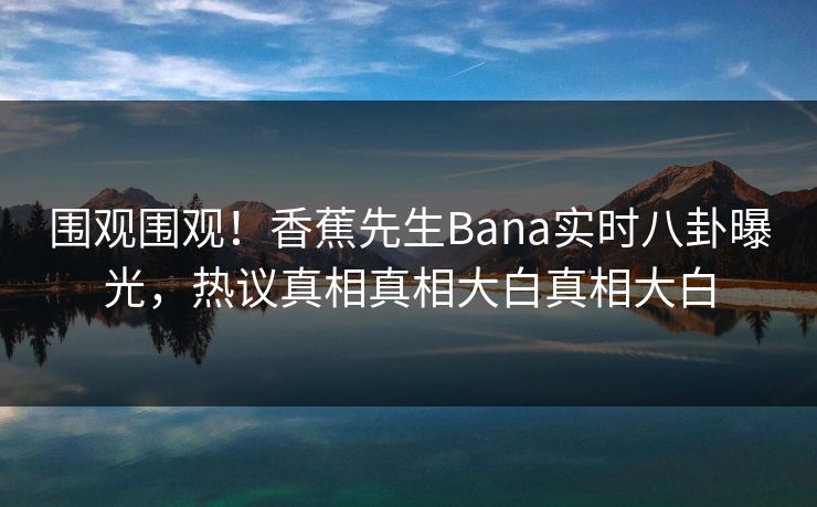 围观围观！香蕉先生Bana实时八卦曝光，热议真相真相大白真相大白