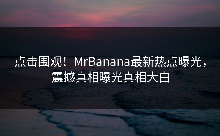 点击围观！MrBanana最新热点曝光，震撼真相曝光真相大白
