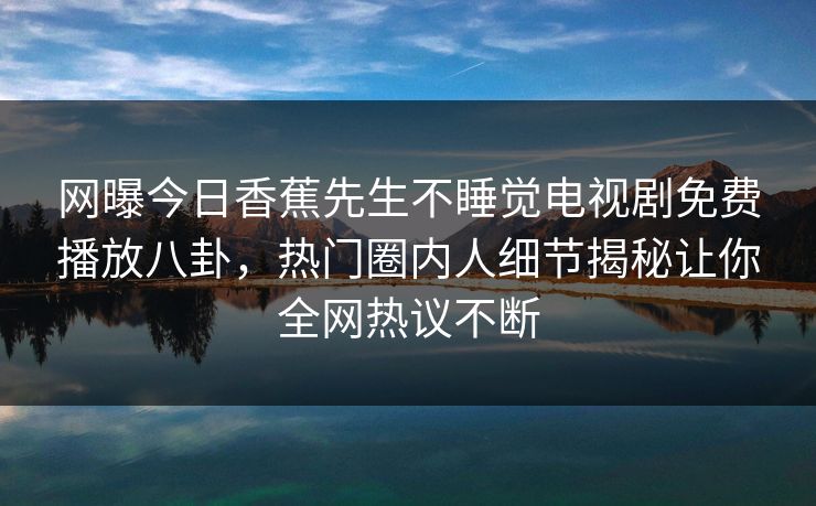 网曝今日香蕉先生不睡觉电视剧免费播放八卦，热门圈内人细节揭秘让你全网热议不断