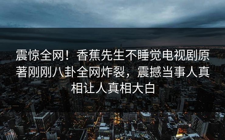 震惊全网！香蕉先生不睡觉电视剧原著刚刚八卦全网炸裂，震撼当事人真相让人真相大白