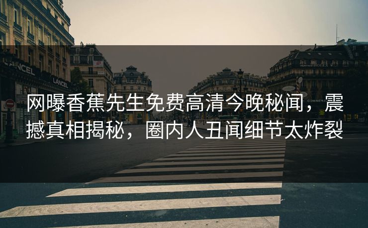 网曝香蕉先生免费高清今晚秘闻，震撼真相揭秘，圈内人丑闻细节太炸裂