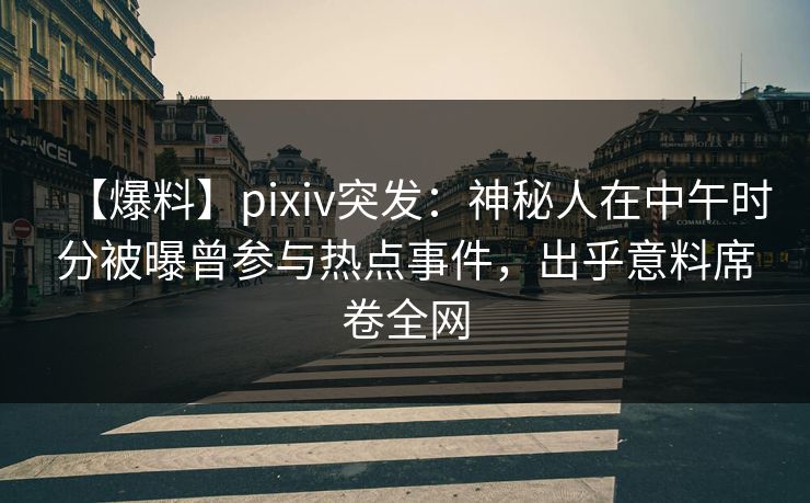 【爆料】pixiv突发：神秘人在中午时分被曝曾参与热点事件，出乎意料席卷全网