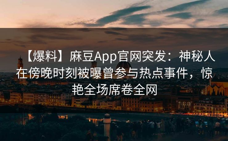 【爆料】麻豆App官网突发：神秘人在傍晚时刻被曝曾参与热点事件，惊艳全场席卷全网  第1张