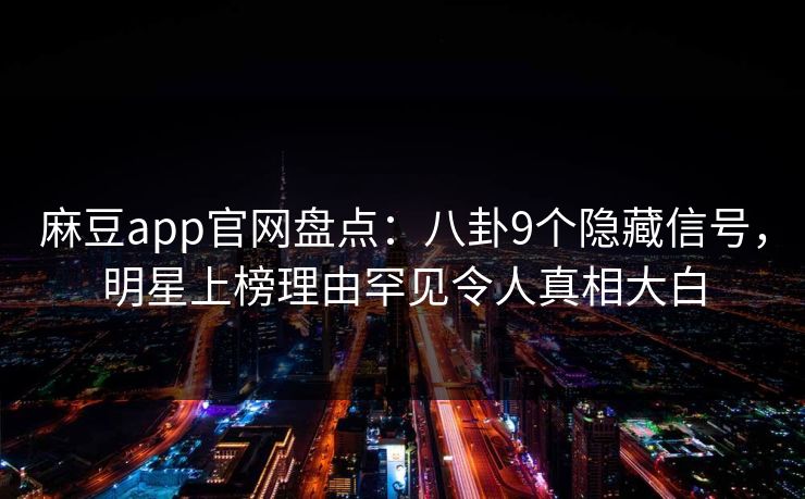 麻豆app官网盘点：八卦9个隐藏信号，明星上榜理由罕见令人真相大白