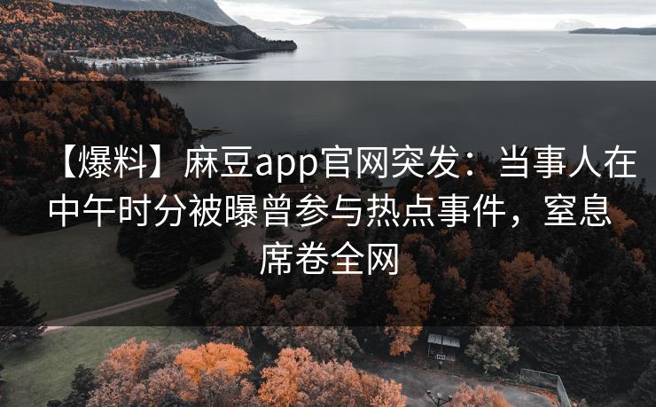 【爆料】麻豆app官网突发：当事人在中午时分被曝曾参与热点事件，窒息席卷全网  第1张