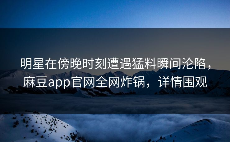 明星在傍晚时刻遭遇猛料瞬间沦陷，麻豆app官网全网炸锅，详情围观  第1张