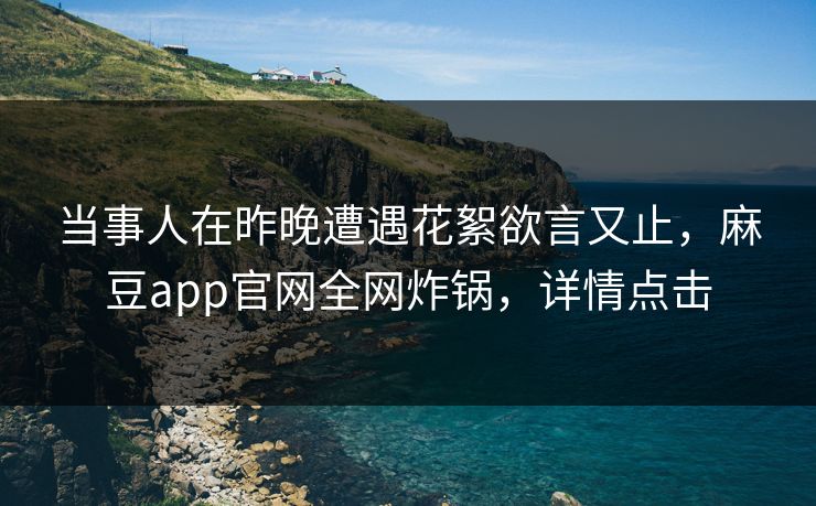 当事人在昨晚遭遇花絮欲言又止，麻豆app官网全网炸锅，详情点击