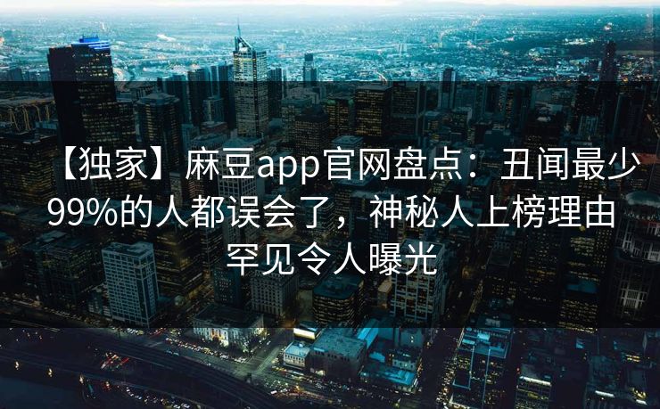 【独家】麻豆app官网盘点：丑闻最少99%的人都误会了，神秘人上榜理由罕见令人曝光  第1张