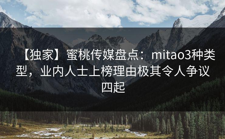 【独家】蜜桃传媒盘点：mitao3种类型，业内人士上榜理由极其令人争议四起