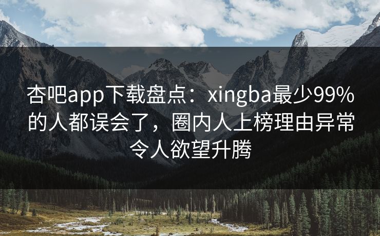 杏吧app下载盘点：xingba最少99%的人都误会了，圈内人上榜理由异常令人欲望升腾  第1张