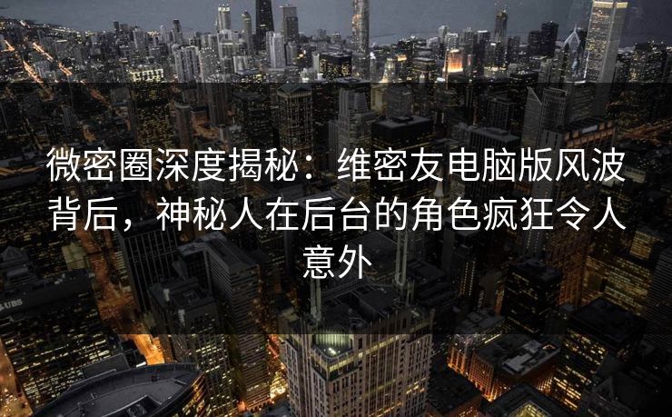 微密圈深度揭秘：维密友电脑版风波背后，神秘人在后台的角色疯狂令人意外