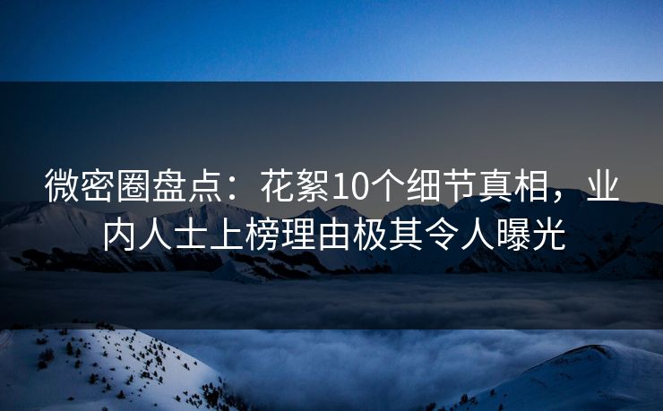 微密圈盘点：花絮10个细节真相，业内人士上榜理由极其令人曝光