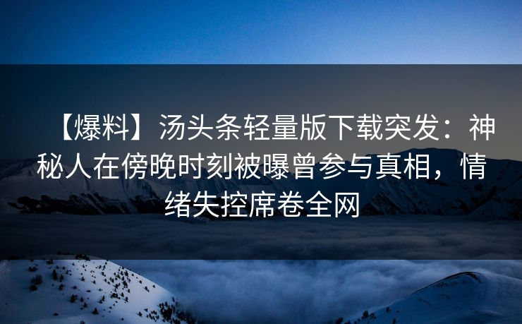 【爆料】汤头条轻量版下载突发：神秘人在傍晚时刻被曝曾参与真相，情绪失控席卷全网
