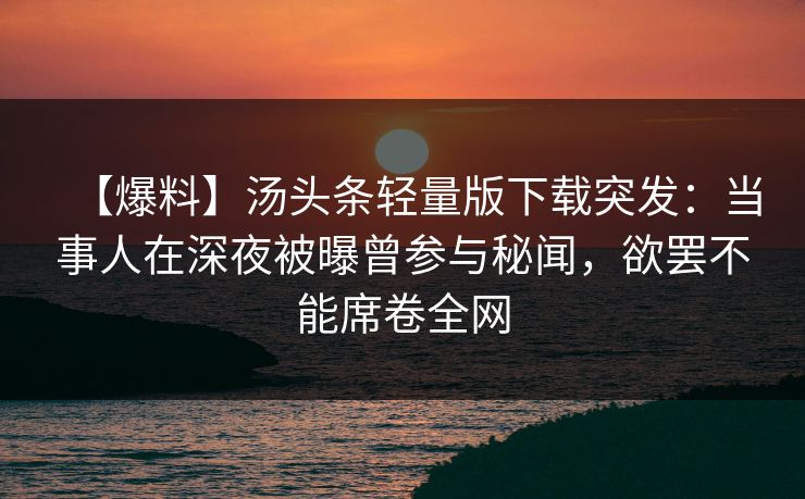 【爆料】汤头条轻量版下载突发：当事人在深夜被曝曾参与秘闻，欲罢不能席卷全网