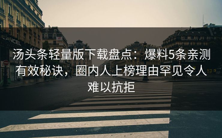 汤头条轻量版下载盘点：爆料5条亲测有效秘诀，圈内人上榜理由罕见令人难以抗拒