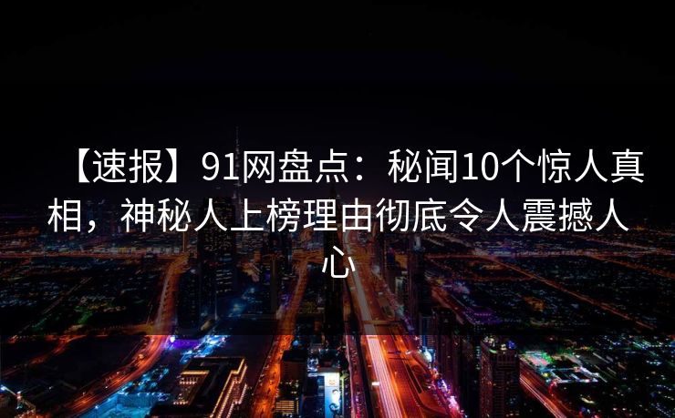 【速报】91网盘点：秘闻10个惊人真相，神秘人上榜理由彻底令人震撼人心