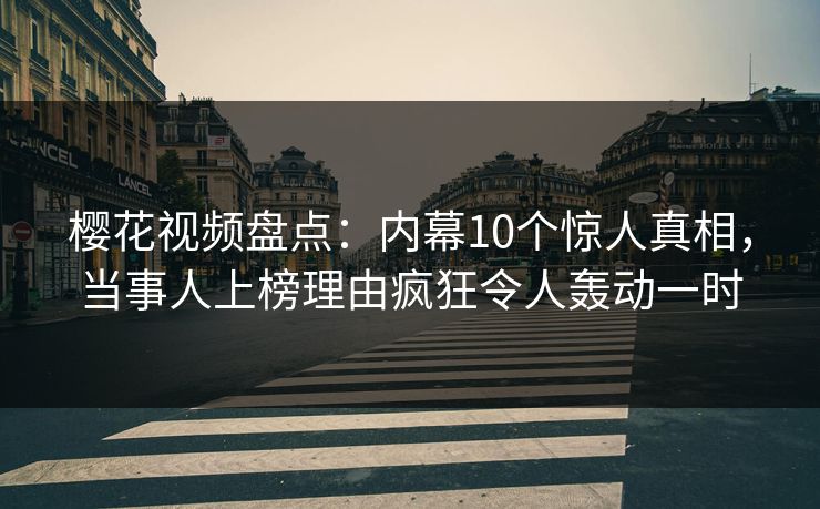 樱花视频盘点：内幕10个惊人真相，当事人上榜理由疯狂令人轰动一时