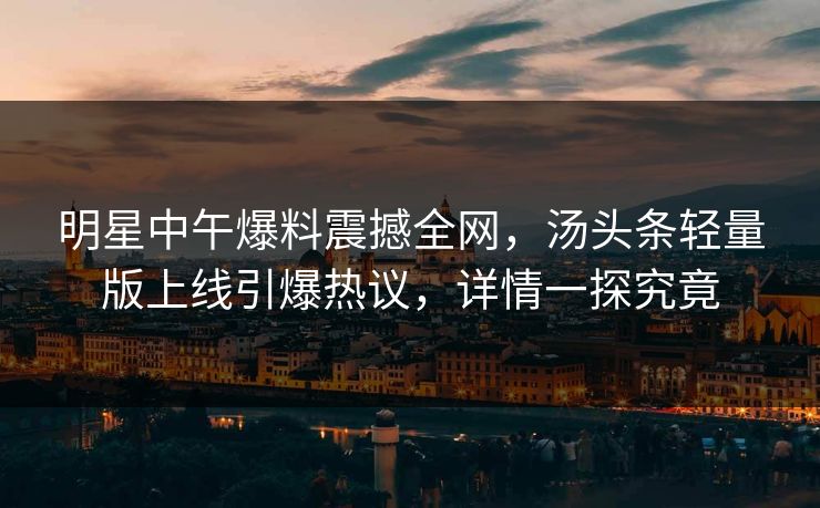 明星中午爆料震撼全网，汤头条轻量版上线引爆热议，详情一探究竟