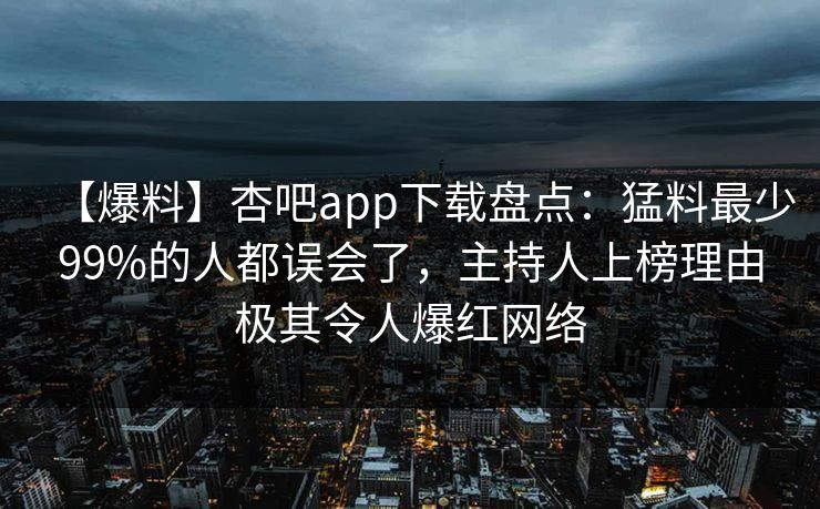 【爆料】杏吧app下载盘点：猛料最少99%的人都误会了，主持人上榜理由极其令人爆红网络