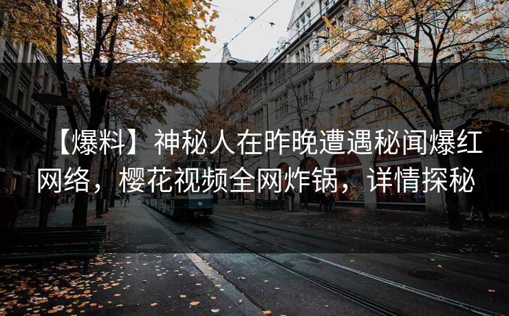 【爆料】神秘人在昨晚遭遇秘闻爆红网络，樱花视频全网炸锅，详情探秘