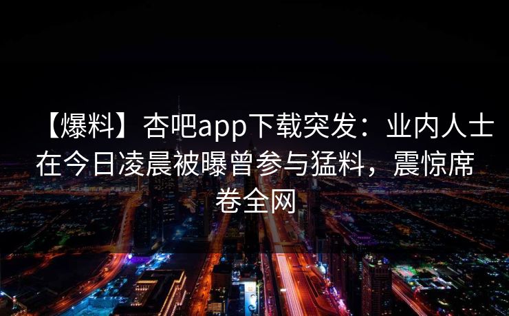 【爆料】杏吧app下载突发：业内人士在今日凌晨被曝曾参与猛料，震惊席卷全网