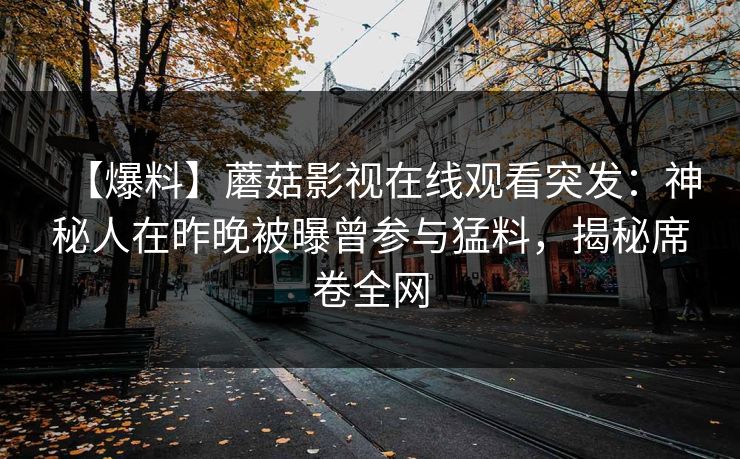 【爆料】蘑菇影视在线观看突发：神秘人在昨晚被曝曾参与猛料，揭秘席卷全网