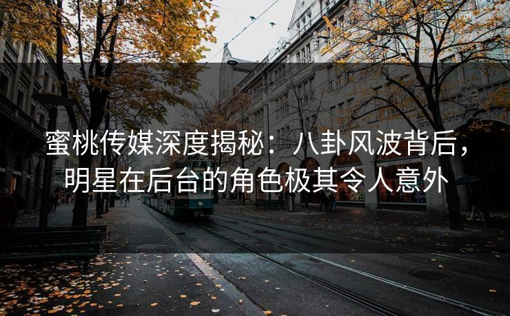 蜜桃传媒深度揭秘：八卦风波背后，明星在后台的角色极其令人意外