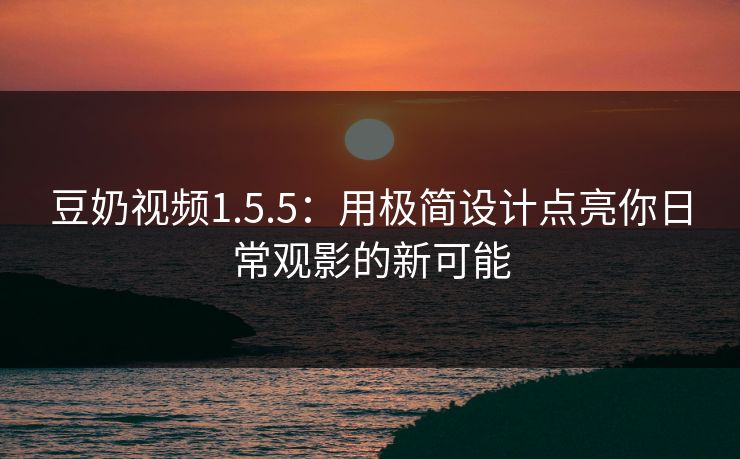 豆奶视频1.5.5：用极简设计点亮你日常观影的新可能