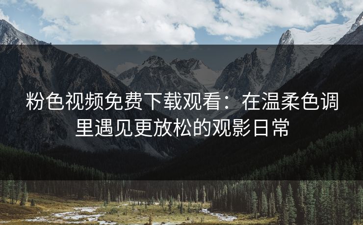 粉色视频免费下载观看：在温柔色调里遇见更放松的观影日常