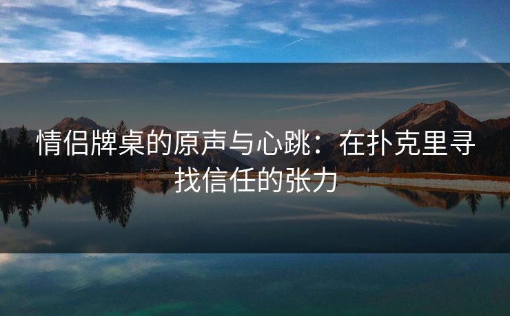 情侣牌桌的原声与心跳：在扑克里寻找信任的张力  第1张