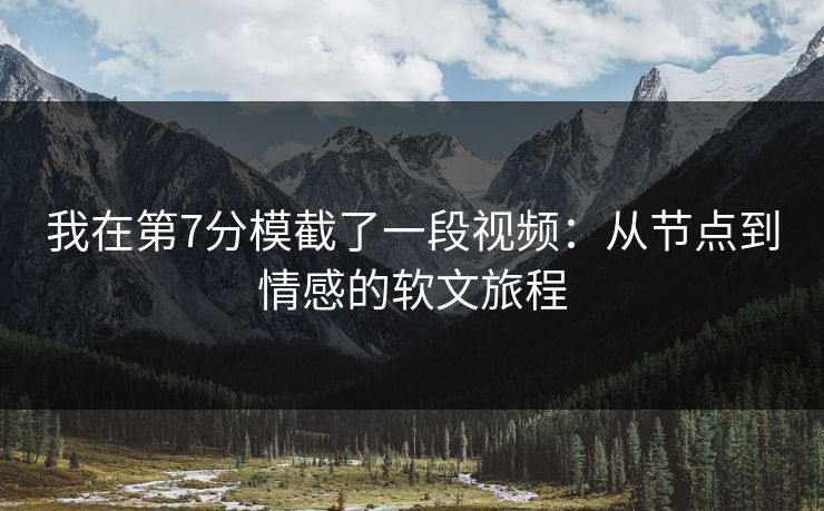 我在第7分模截了一段视频：从节点到情感的软文旅程