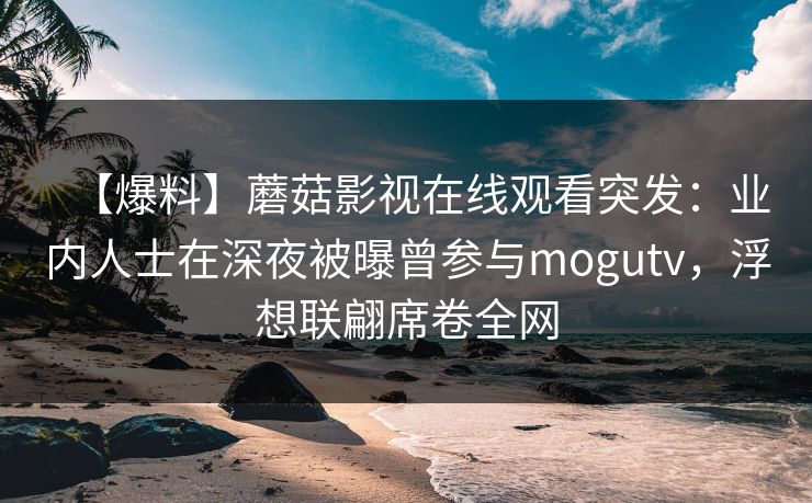 【爆料】蘑菇影视在线观看突发：业内人士在深夜被曝曾参与mogutv，浮想联翩席卷全网