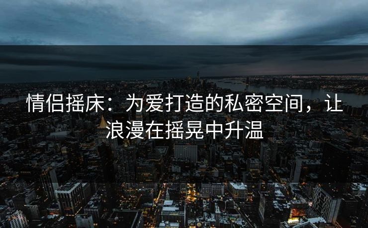 情侣摇床：为爱打造的私密空间，让浪漫在摇晃中升温  第1张