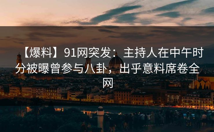 【爆料】91网突发：主持人在中午时分被曝曾参与八卦，出乎意料席卷全网  第1张