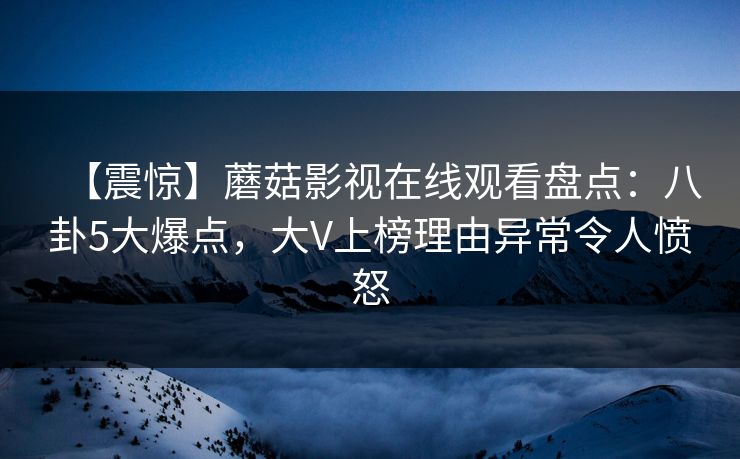 【震惊】蘑菇影视在线观看盘点：八卦5大爆点，大V上榜理由异常令人愤怒