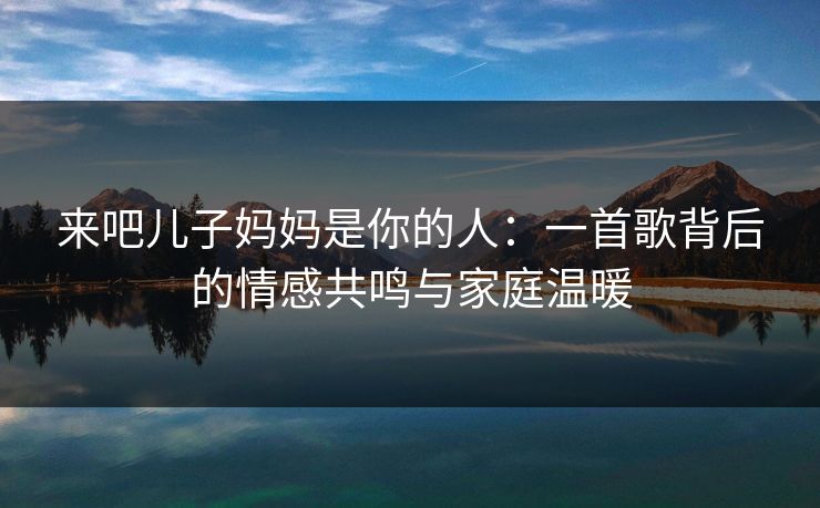 来吧儿子妈妈是你的人：一首歌背后的情感共鸣与家庭温暖  第1张